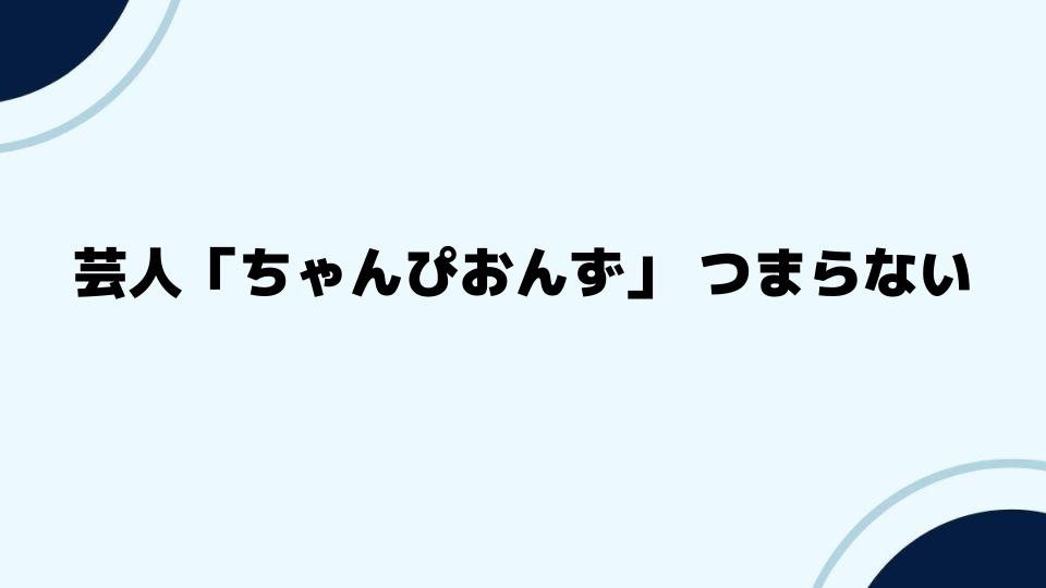 芸人「ちゃんぴおんず」つまらないのは本当か